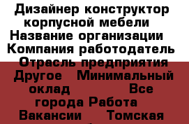 Дизайнер-конструктор корпусной мебели › Название организации ­ Компания-работодатель › Отрасль предприятия ­ Другое › Минимальный оклад ­ 15 000 - Все города Работа » Вакансии   . Томская обл.